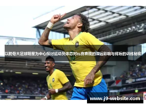 以胯骨大足球明星为中心探讨运动员体态对比赛表现的深远影响与背后的训练秘密