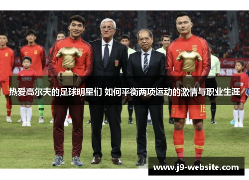 热爱高尔夫的足球明星们 如何平衡两项运动的激情与职业生涯