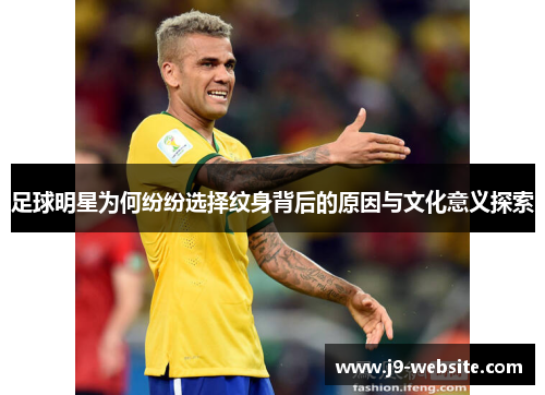 足球明星为何纷纷选择纹身背后的原因与文化意义探索
