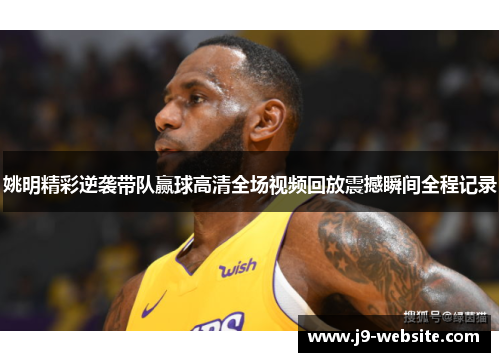 姚明精彩逆袭带队赢球高清全场视频回放震撼瞬间全程记录