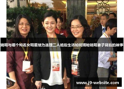 姚明与哪个知名女明星结为连理二人婚后生活如何揭秘姚明妻子背后的故事
