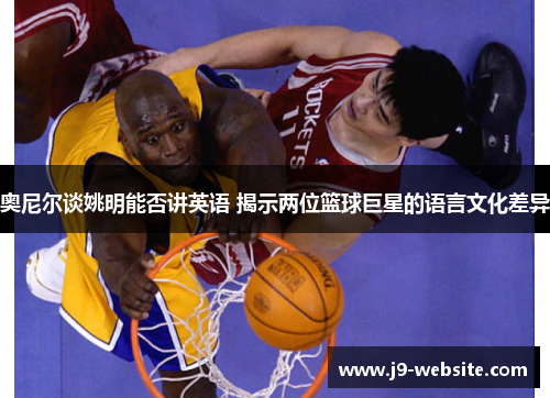 奥尼尔谈姚明能否讲英语 揭示两位篮球巨星的语言文化差异