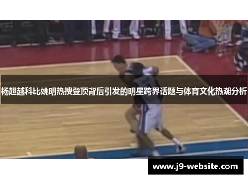 杨超越科比姚明热搜登顶背后引发的明星跨界话题与体育文化热潮分析