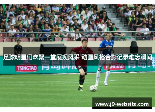 足球明星们欢聚一堂展现风采 动画风格合影记录难忘瞬间