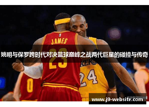 姚明与保罗跨时代对决篮球巅峰之战两代巨星的碰撞与传奇