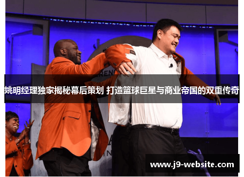 姚明经理独家揭秘幕后策划 打造篮球巨星与商业帝国的双重传奇