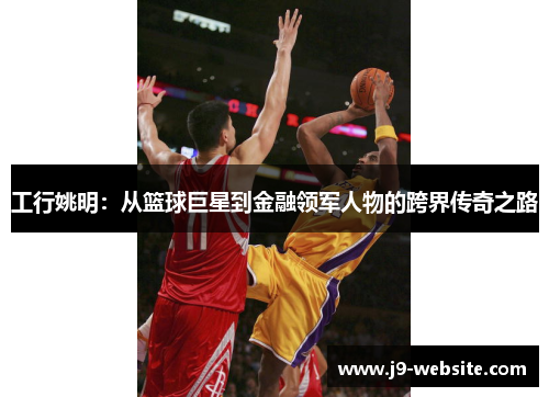 工行姚明：从篮球巨星到金融领军人物的跨界传奇之路
