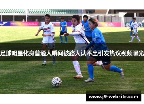 足球明星化身普通人瞬间被路人认不出引发热议视频曝光