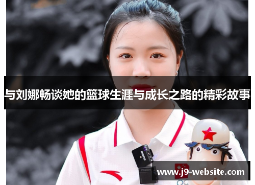 与刘娜畅谈她的篮球生涯与成长之路的精彩故事