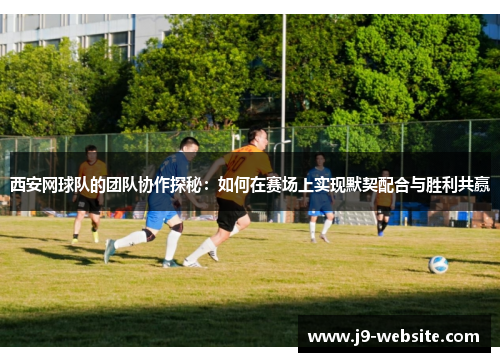 西安网球队的团队协作探秘：如何在赛场上实现默契配合与胜利共赢