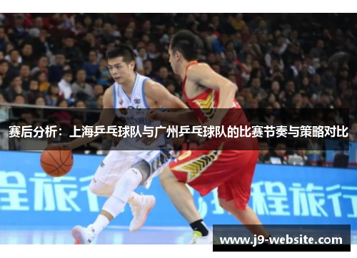 赛后分析：上海乒乓球队与广州乒乓球队的比赛节奏与策略对比