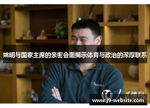 姚明与国家主席的亲密会面揭示体育与政治的深厚联系