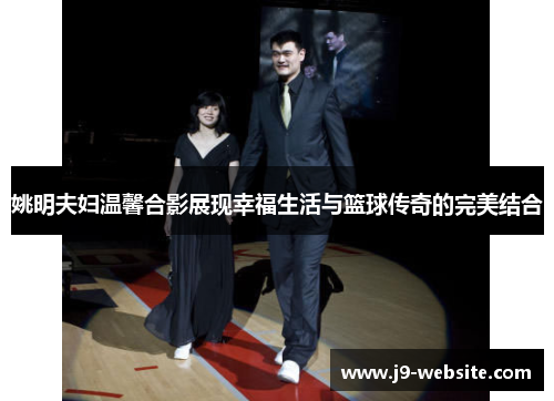 姚明夫妇温馨合影展现幸福生活与篮球传奇的完美结合
