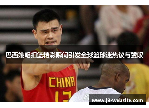 巴西姚明扣篮精彩瞬间引发全球篮球迷热议与赞叹