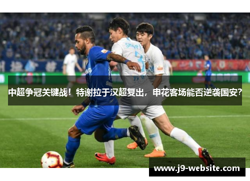 中超争冠关键战！特谢拉于汉超复出，申花客场能否逆袭国安？