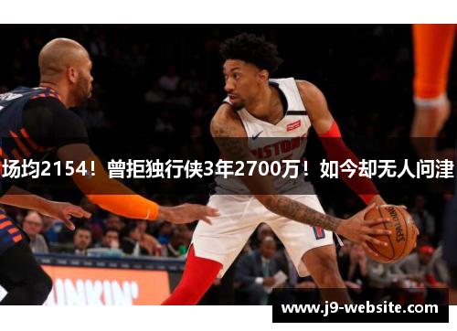 场均2154！曾拒独行侠3年2700万！如今却无人问津