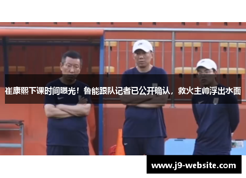 崔康熙下课时间曝光！鲁能跟队记者已公开确认，救火主帅浮出水面